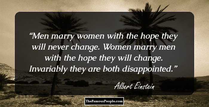 Men marry women with the hope they will never change. Women marry men with the hope they will change. Invariably they are both disappointed.
