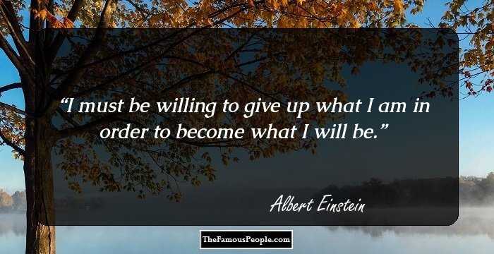 I must be willing to give up what I am in order to become what I will be.
