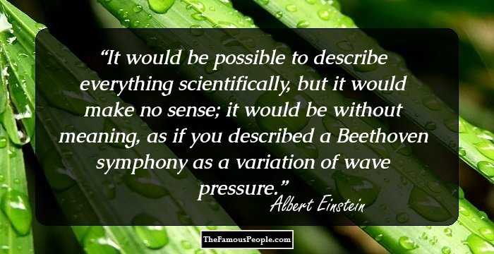 It would be possible to describe everything scientifically, but it would make no sense; it would be without meaning, as if you described a Beethoven symphony as a variation of wave pressure.
