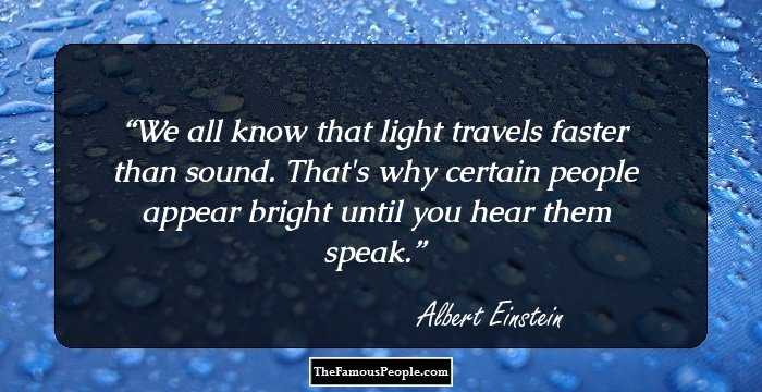 We all know that light travels faster than sound. That's why certain people appear bright until you hear them speak.