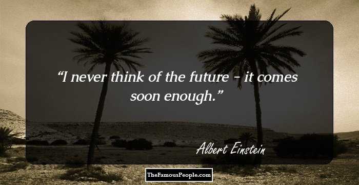 I never think of the future - it comes soon enough.