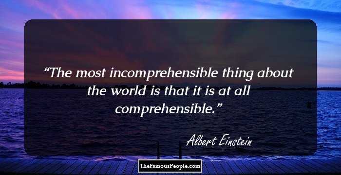 The most incomprehensible thing about the world is that it is at all comprehensible.