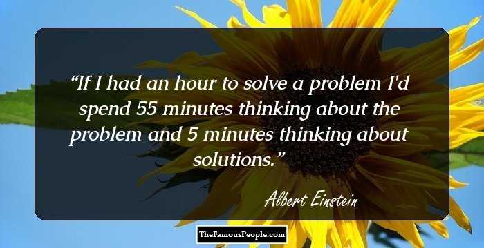 If I had an hour to solve a problem I'd spend 55 minutes thinking about the problem and 5 minutes thinking about solutions.