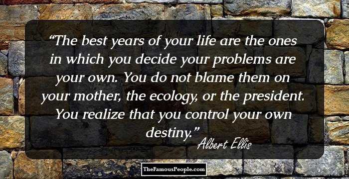 The best years of your life are the ones in which you decide your problems are your own. You do not blame them on your mother, the ecology, or the president. You realize that you control your own destiny.