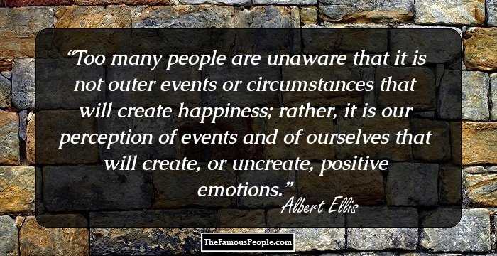 Too many people are unaware that it is not outer events or circumstances that will create happiness; rather, it is our perception of events and of ourselves that will create, or uncreate, positive emotions.
