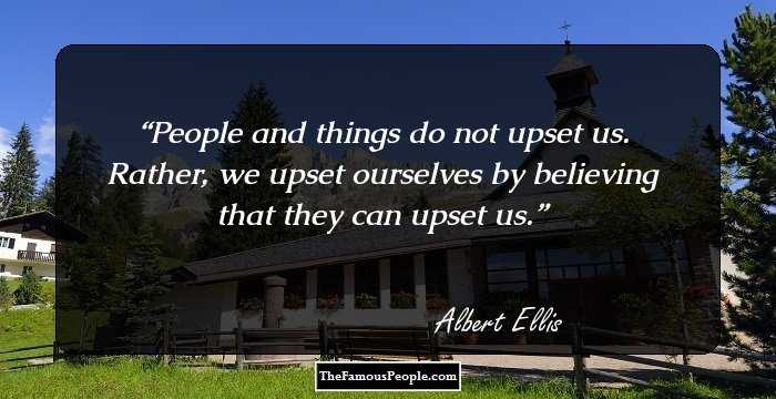 People and things do not upset us. Rather, we upset ourselves by believing that they can upset us.
