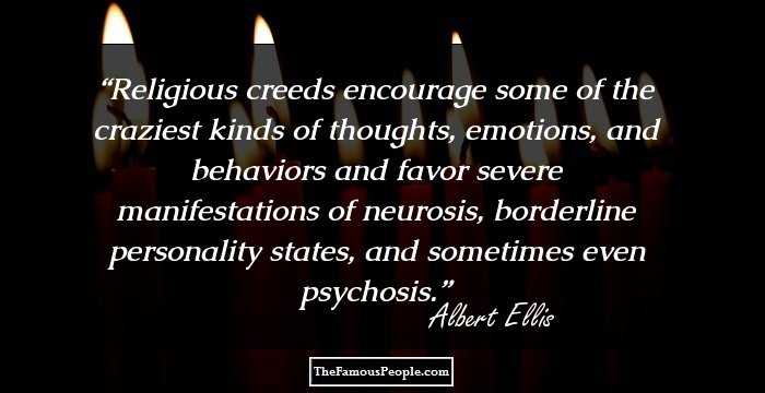 Religious creeds encourage some of the craziest kinds of thoughts, emotions, and behaviors and favor severe manifestations of neurosis, borderline personality states, and sometimes even psychosis.