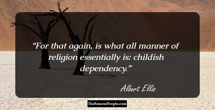 For that again, is what all manner of religion essentially is: childish dependency.