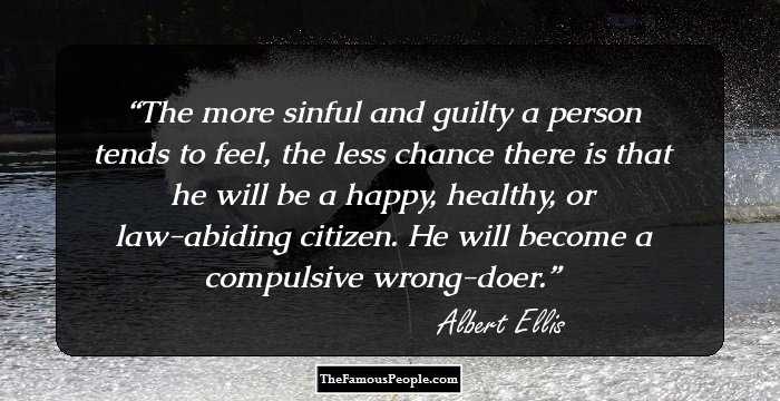 The more sinful and guilty a person tends to feel, the less chance there is that he will be a happy, healthy, or law-abiding citizen. He will become a compulsive wrong-doer.