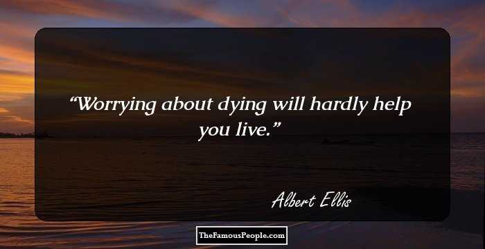 Worrying about dying will hardly help you live.