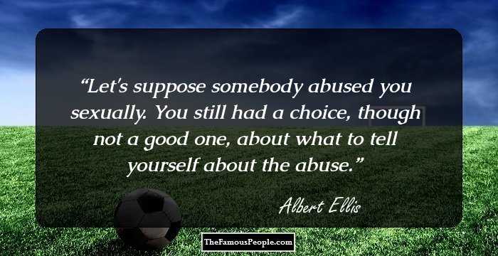 Let's suppose somebody abused you sexually. You still had a choice, though not a good one, about what to tell yourself about the abuse.