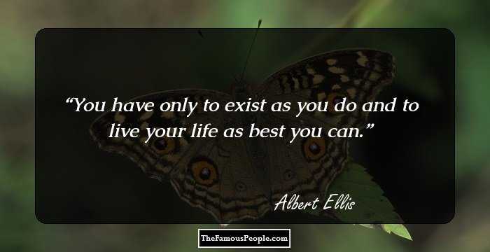 You have only to exist as you do and to live your life as best you can.