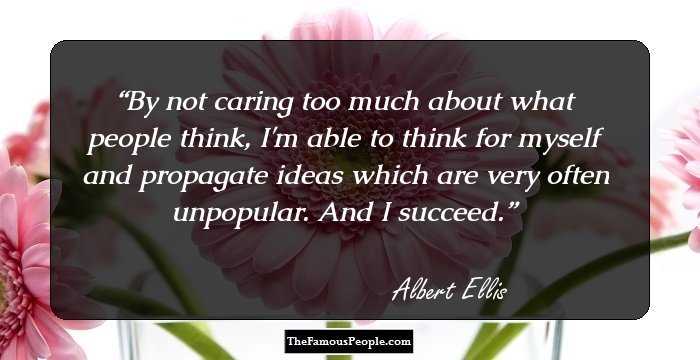By not caring too much about what people think, I'm able to think for myself and propagate ideas which are very often unpopular. And I succeed.