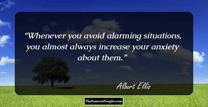 Whenever you avoid alarming situations, you almost always increase your anxiety about them.