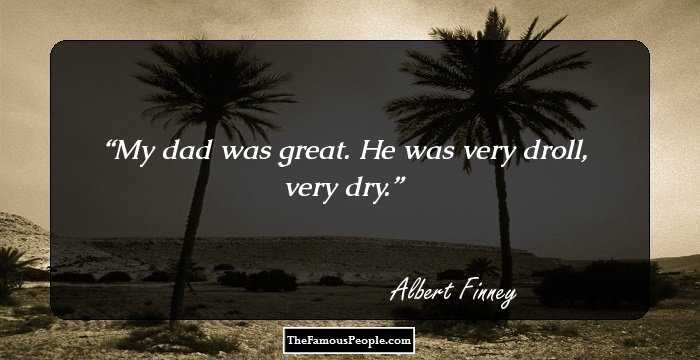 My dad was great. He was very droll, very dry.