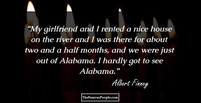 My girlfriend and I rented a nice house on the river and I was there for about two and a half months, and we were just out of Alabama. I hardly got to see Alabama.