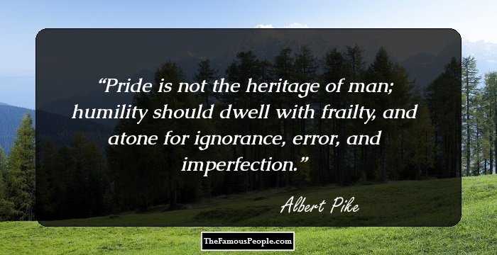 Pride is not the heritage of man; humility should dwell with frailty, and atone for ignorance, error, and imperfection.