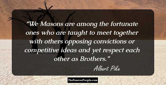 We Masons are among the fortunate ones who are taught to meet together with others opposing convictions or competitive ideas and yet respect each other as Brothers.