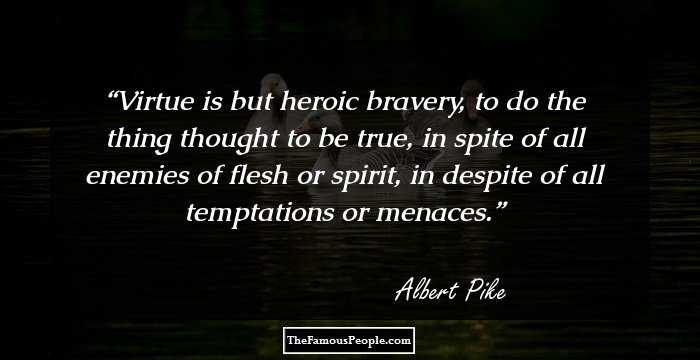 Virtue is but heroic bravery, to do the thing thought to be true, in spite of all enemies of flesh or spirit, in despite of all temptations or menaces.