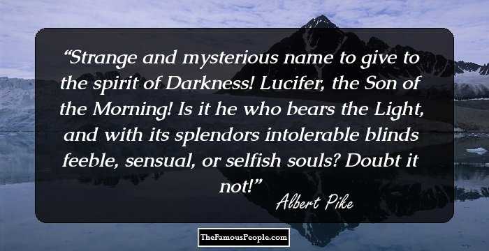 Strange and mysterious name to give to the spirit of Darkness! Lucifer, the Son of the Morning! Is it he who bears the Light, and with its splendors intolerable blinds feeble, sensual, or selfish souls? Doubt it not!
