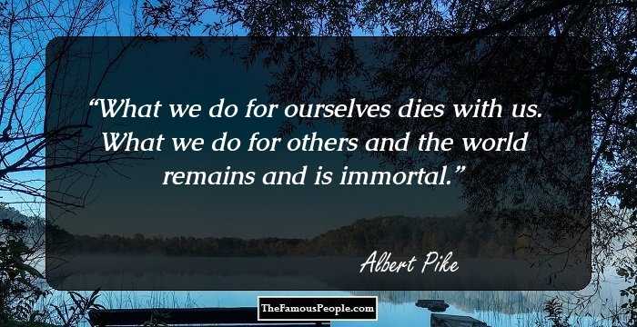 What we do for ourselves dies with us. What we do for others and the world remains and is immortal.