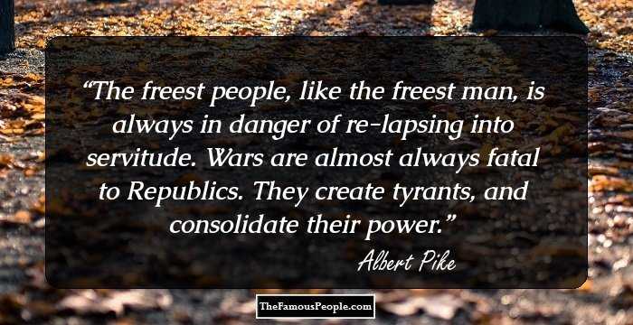 The freest people, like the freest man, is always in danger of re-lapsing into servitude. Wars are almost always fatal to Republics. They create tyrants, and consolidate their power.
