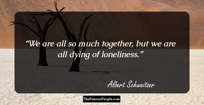 We are all so much together, but we are all dying of loneliness.