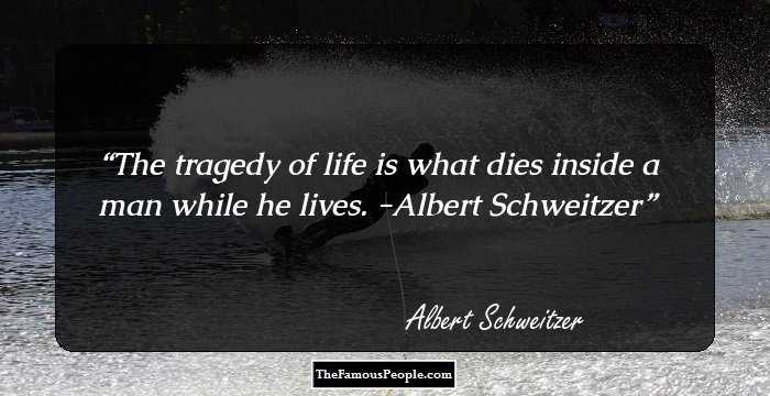 The tragedy of life is what dies inside a man while he lives. -Albert Schweitzer