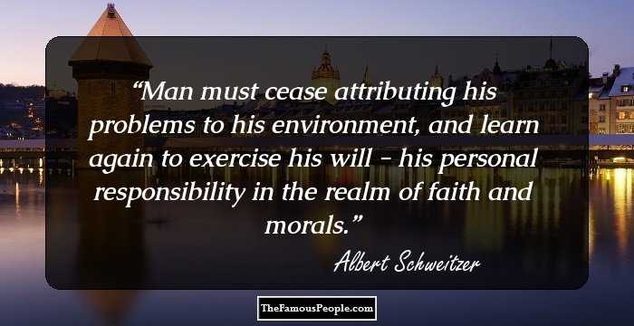 Man must cease attributing his problems to his environment, and learn again to exercise his will - his personal responsibility in the realm of faith and morals.