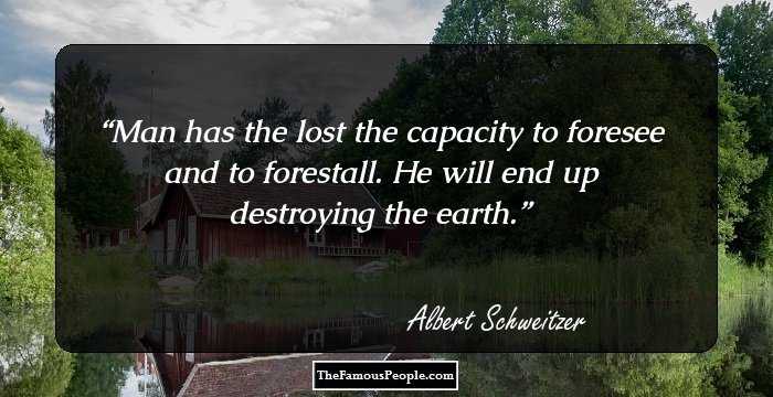 Man has the lost the capacity to foresee and to forestall. He will end up destroying the earth.