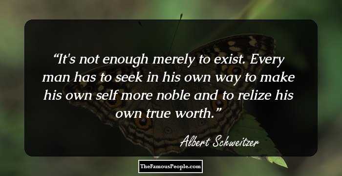It's not enough merely to exist. Every man has to seek in his own way to make his own self more noble and to relize his own true worth.