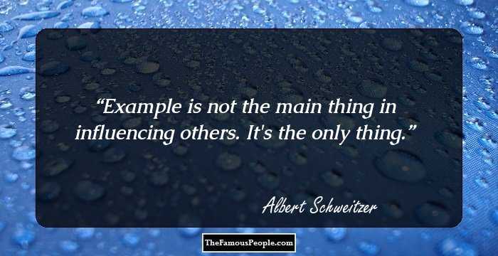Example is not the main thing in influencing others. It's the only thing.