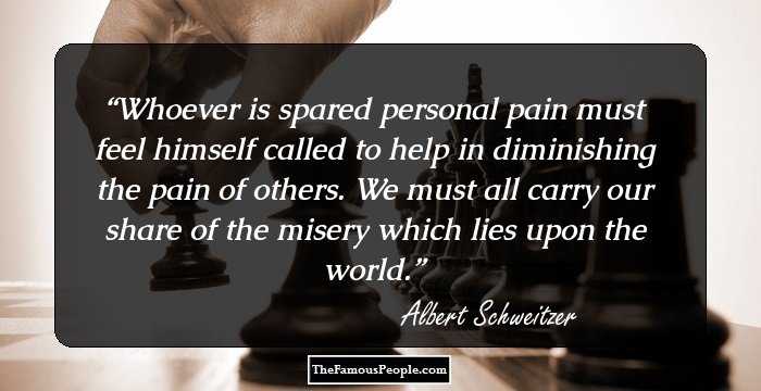 Whoever is spared personal pain must feel himself called to help in diminishing the pain of others. We must all carry our share of the misery which lies upon the world.