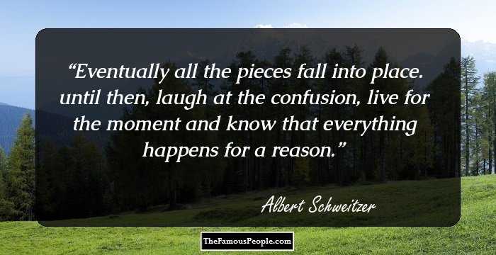 Eventually all the pieces fall into place. until then, laugh at the confusion, live for the moment and know that everything happens for a�reason.