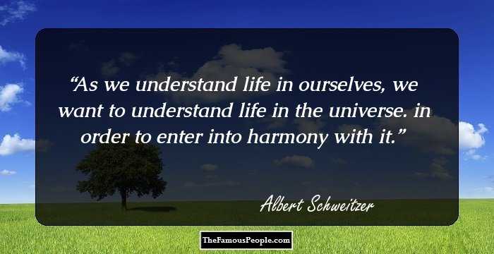 As we understand life in ourselves, we want to understand life in the universe. in order to enter into harmony with it.
