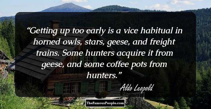 Getting up too early is a vice habitual in horned owls, stars, geese, and freight trains. Some hunters acquire it from geese, and some coffee pots from hunters.