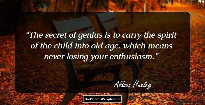 The secret of genius is to carry the spirit of the child into old age, which means never losing your enthusiasm.