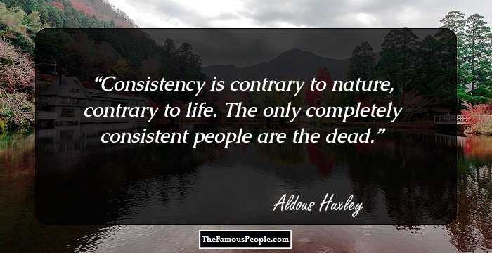 Consistency is contrary to nature, contrary to life. The only completely consistent people are the dead.