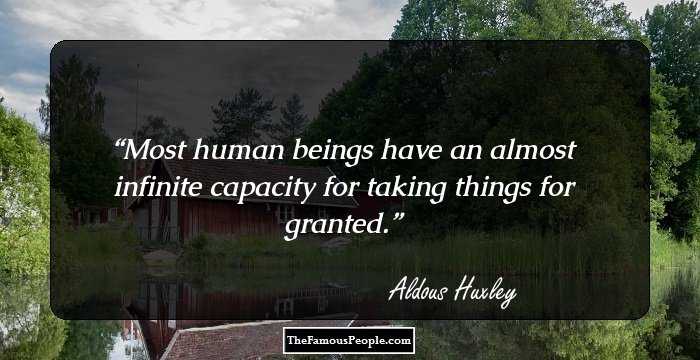 Most human beings have an almost infinite capacity for taking things for granted.