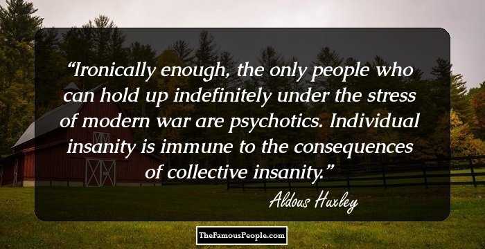 Ironically enough, the only people who can hold up indefinitely under the stress of modern war are psychotics. Individual insanity is immune to the consequences of collective insanity.