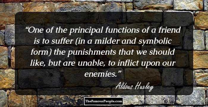 One of the principal functions of a friend is to suffer (in a milder and symbolic form) the punishments that we should like, but are unable, to inflict upon our enemies.