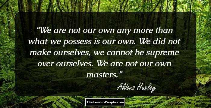 We are not our own any more than what we possess is our own. We did not make ourselves, we cannot be supreme over ourselves. We are not our own masters.