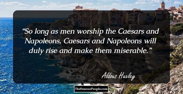 So long as men worship the Caesars and Napoleons, Caesars and Napoleons will duly rise and make them miserable.