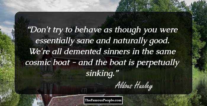 Don't try to behave as though you were essentially sane and naturally good. We're all demented sinners in the same cosmic boat - and the boat is perpetually sinking.
