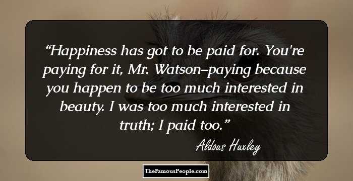 Happiness has got to be paid for. You're paying for it, Mr. Watson–paying because you happen to be too much interested in beauty. I was too much interested in truth; I paid too.