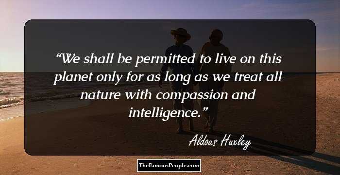 We shall be permitted to live on this planet only for as long as we treat all nature with compassion and intelligence.