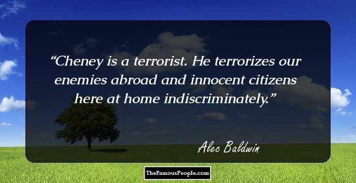 Cheney is a terrorist. He terrorizes our enemies abroad and innocent citizens here at home indiscriminately.