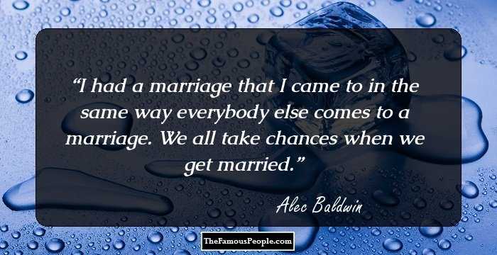 I had a marriage that I came to in the same way everybody else comes to a marriage. We all take chances when we get married.