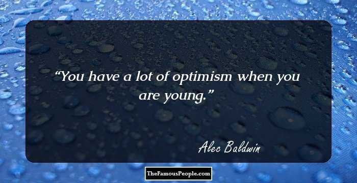 You have a lot of optimism when you are young.