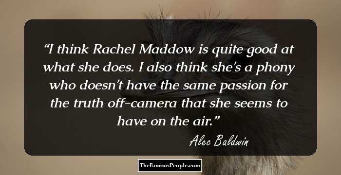 I think Rachel Maddow is quite good at what she does. I also think she's a phony who doesn't have the same passion for the truth off-camera that she seems to have on the air.